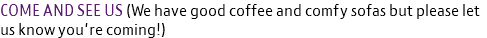 COME AND SEE US (We have good coffee and comfy sofas but please let us know you're coming!)